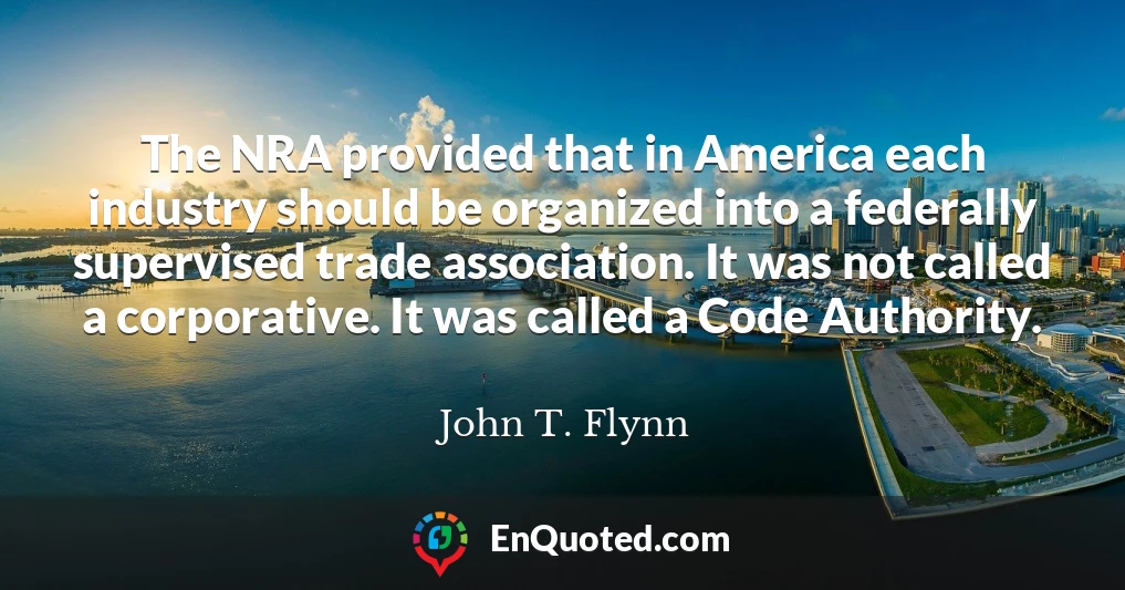The NRA provided that in America each industry should be organized into a federally supervised trade association. It was not called a corporative. It was called a Code Authority.