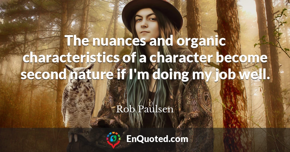 The nuances and organic characteristics of a character become second nature if I'm doing my job well.