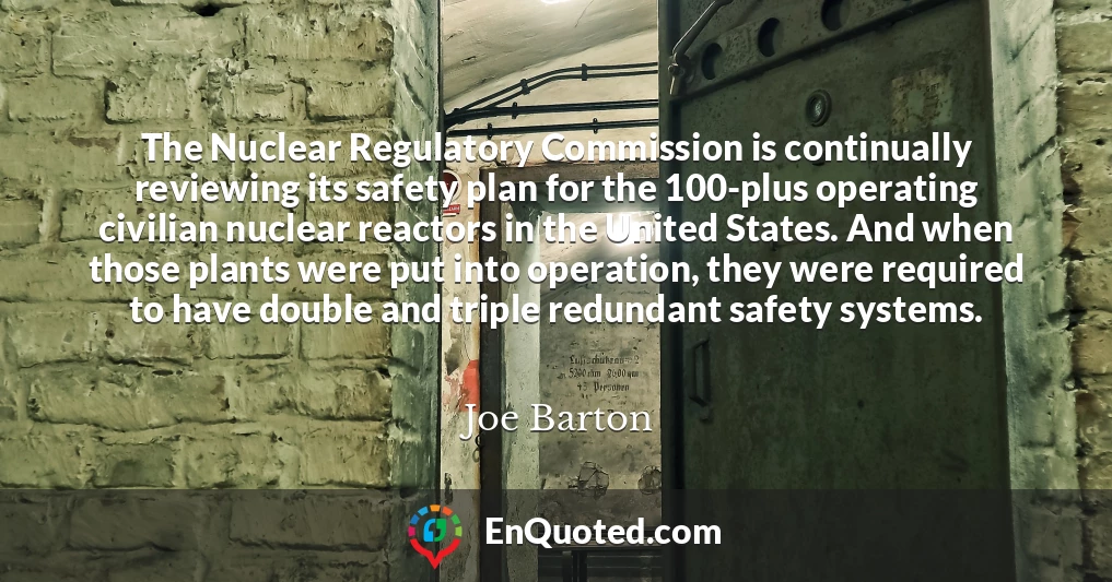 The Nuclear Regulatory Commission is continually reviewing its safety plan for the 100-plus operating civilian nuclear reactors in the United States. And when those plants were put into operation, they were required to have double and triple redundant safety systems.