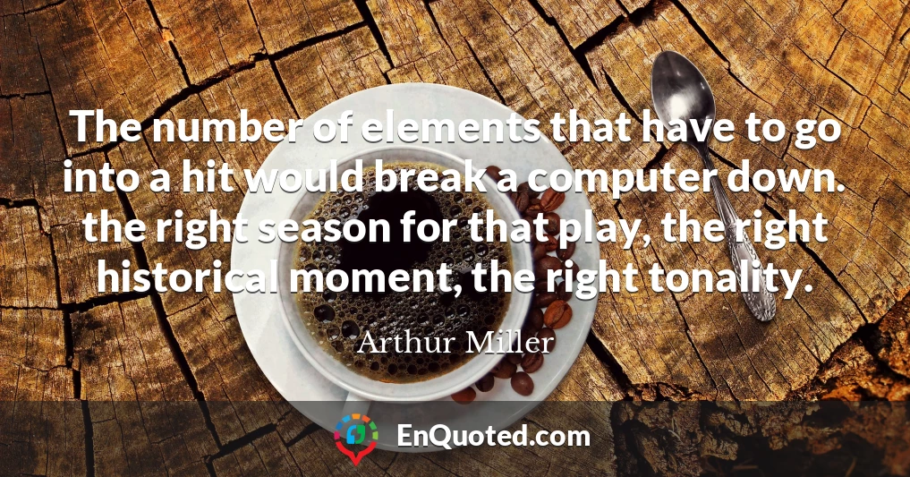 The number of elements that have to go into a hit would break a computer down. the right season for that play, the right historical moment, the right tonality.