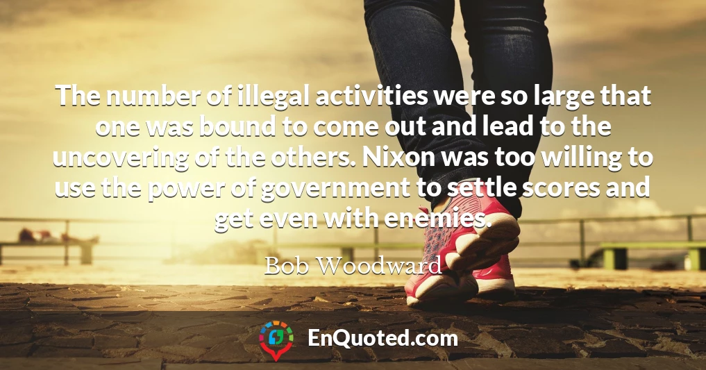 The number of illegal activities were so large that one was bound to come out and lead to the uncovering of the others. Nixon was too willing to use the power of government to settle scores and get even with enemies.