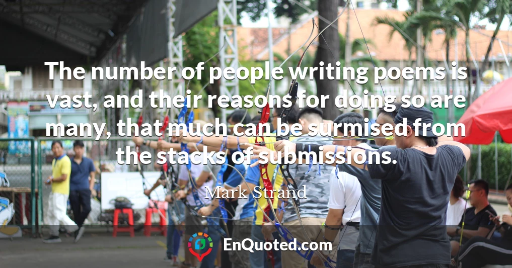 The number of people writing poems is vast, and their reasons for doing so are many, that much can be surmised from the stacks of submissions.