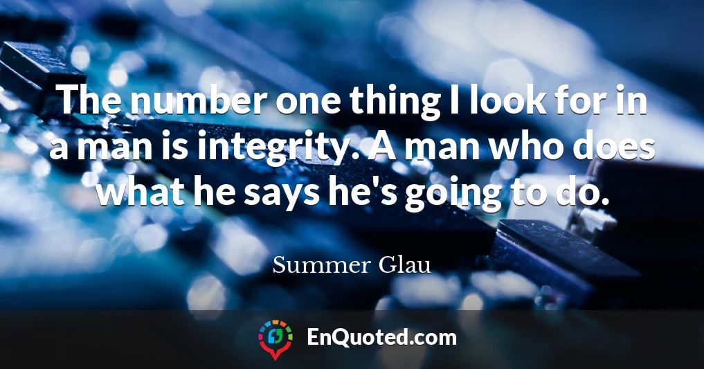 The number one thing I look for in a man is integrity. A man who does what he says he's going to do.