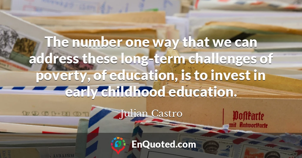 The number one way that we can address these long-term challenges of poverty, of education, is to invest in early childhood education.
