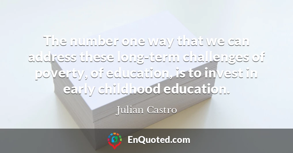 The number one way that we can address these long-term challenges of poverty, of education, is to invest in early childhood education.