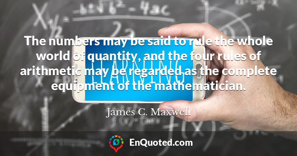 The numbers may be said to rule the whole world of quantity, and the four rules of arithmetic may be regarded as the complete equipment of the mathematician.