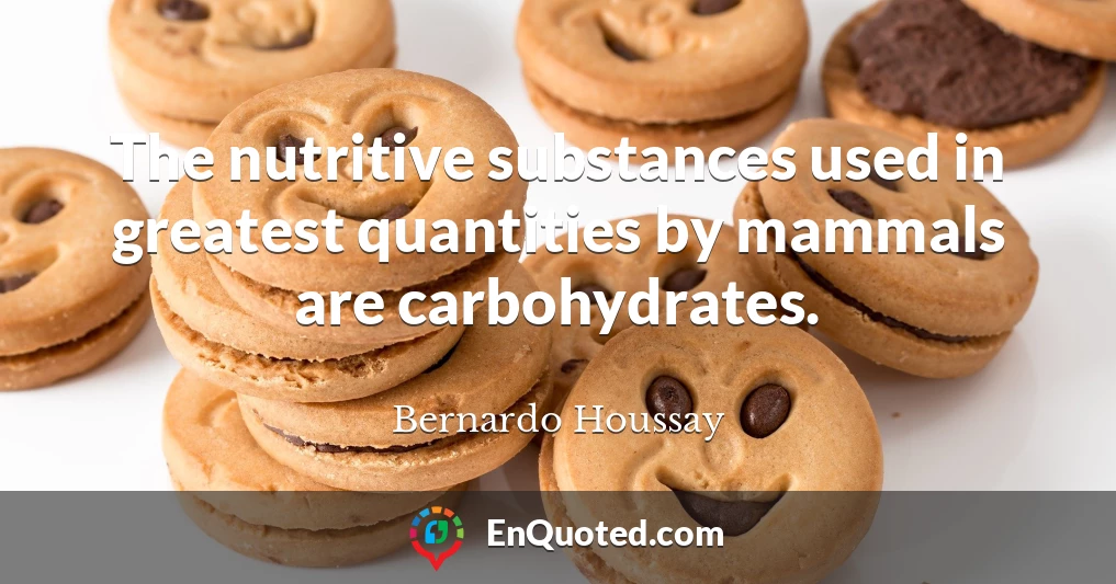 The nutritive substances used in greatest quantities by mammals are carbohydrates.