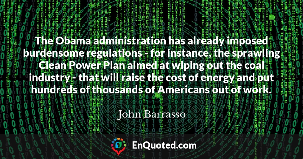 The Obama administration has already imposed burdensome regulations - for instance, the sprawling Clean Power Plan aimed at wiping out the coal industry - that will raise the cost of energy and put hundreds of thousands of Americans out of work.