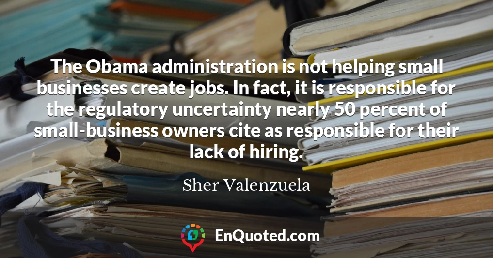The Obama administration is not helping small businesses create jobs. In fact, it is responsible for the regulatory uncertainty nearly 50 percent of small-business owners cite as responsible for their lack of hiring.