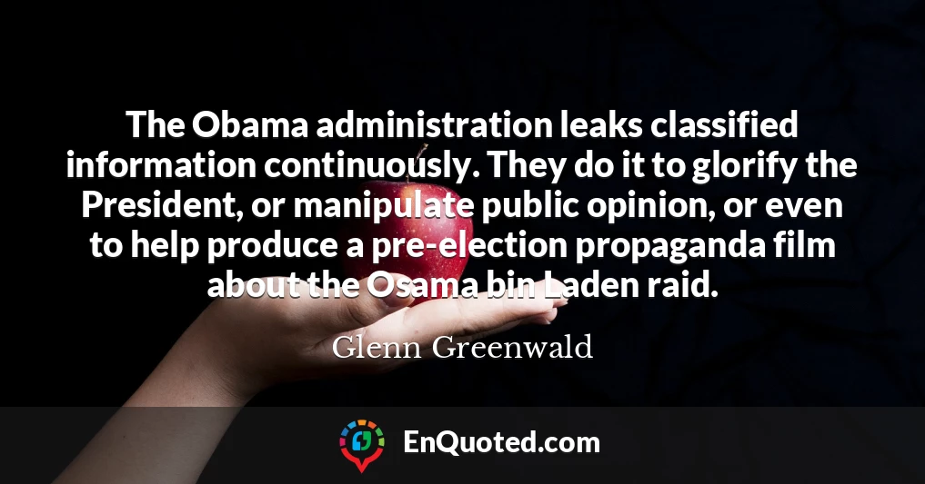 The Obama administration leaks classified information continuously. They do it to glorify the President, or manipulate public opinion, or even to help produce a pre-election propaganda film about the Osama bin Laden raid.