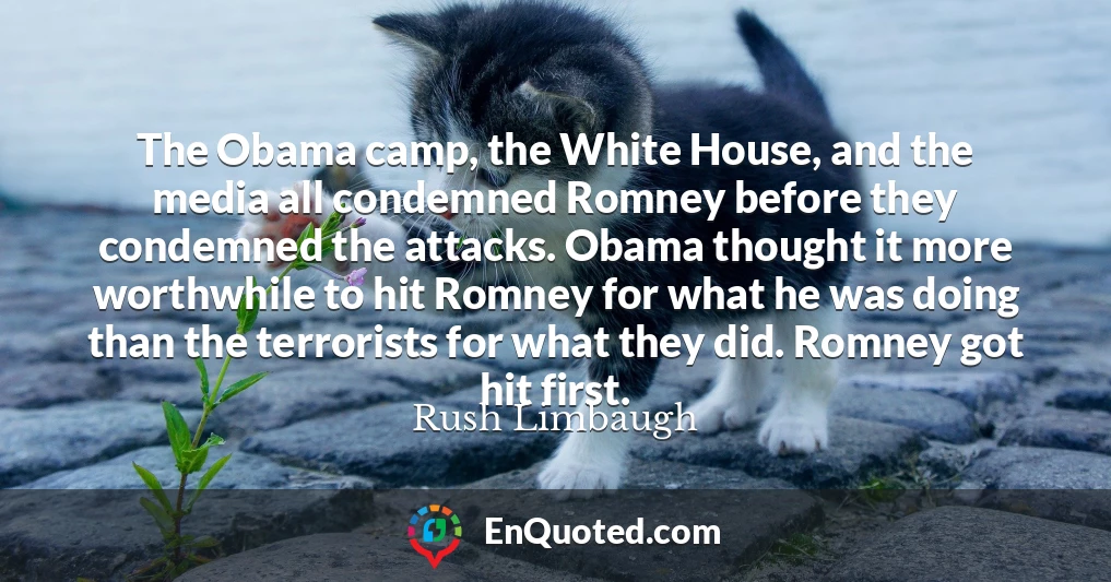 The Obama camp, the White House, and the media all condemned Romney before they condemned the attacks. Obama thought it more worthwhile to hit Romney for what he was doing than the terrorists for what they did. Romney got hit first.