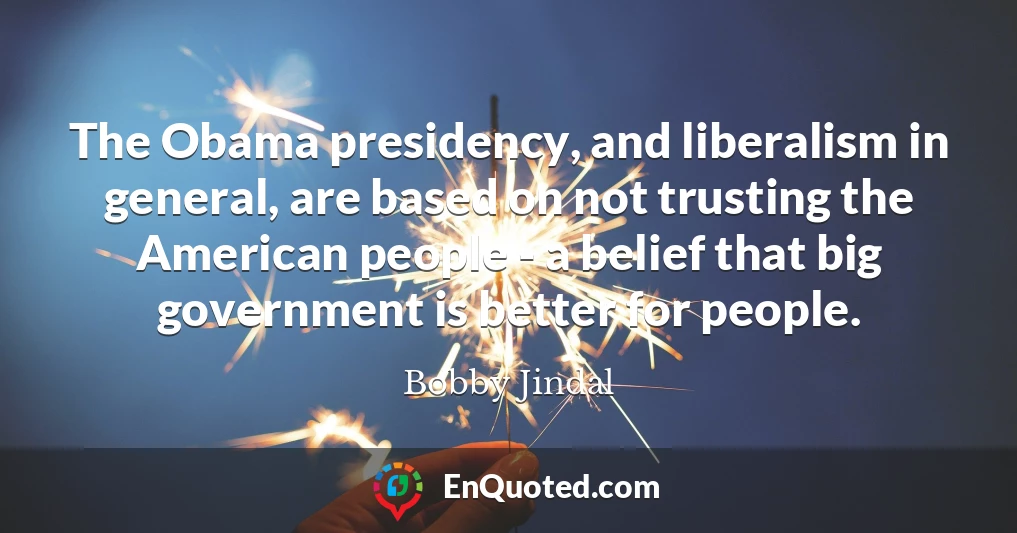 The Obama presidency, and liberalism in general, are based on not trusting the American people - a belief that big government is better for people.