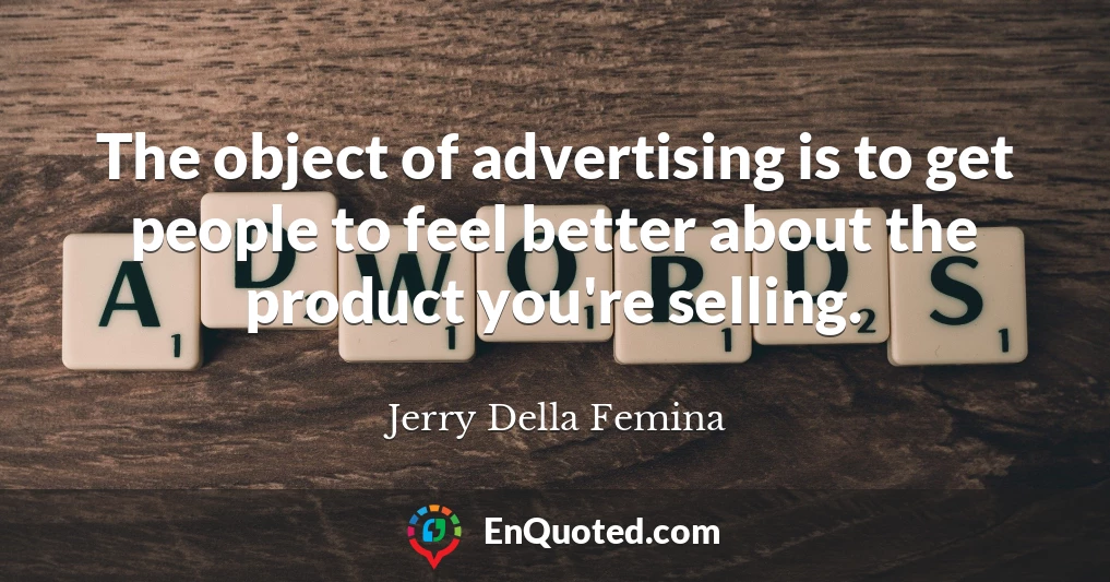 The object of advertising is to get people to feel better about the product you're selling.