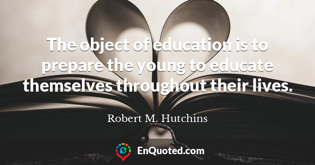The object of education is to prepare the young to educate themselves throughout their lives.