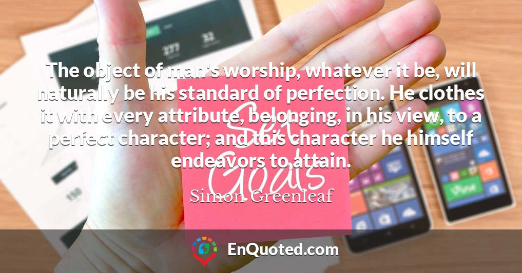 The object of man's worship, whatever it be, will naturally be his standard of perfection. He clothes it with every attribute, belonging, in his view, to a perfect character; and this character he himself endeavors to attain.
