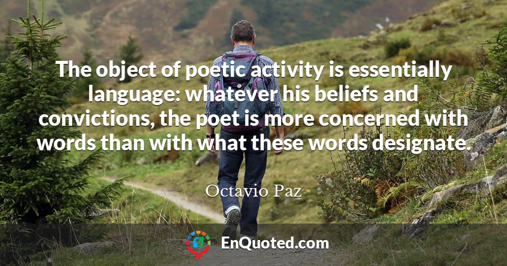 The object of poetic activity is essentially language: whatever his beliefs and convictions, the poet is more concerned with words than with what these words designate.