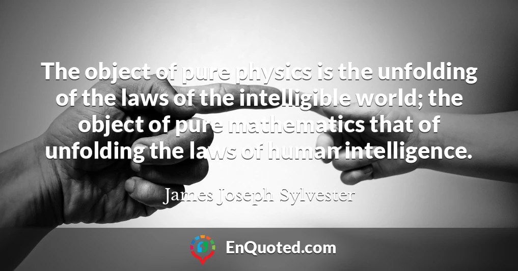 The object of pure physics is the unfolding of the laws of the intelligible world; the object of pure mathematics that of unfolding the laws of human intelligence.