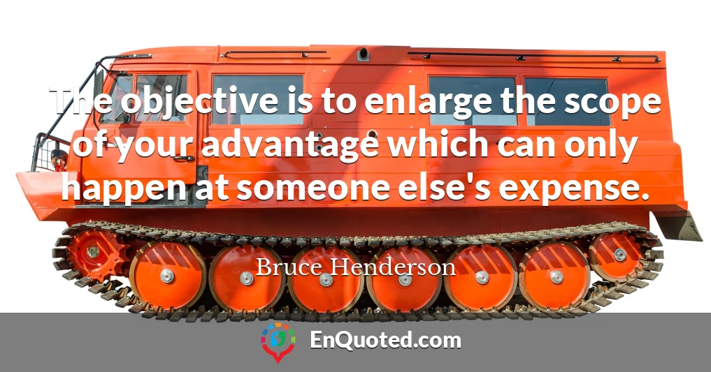 The objective is to enlarge the scope of your advantage which can only happen at someone else's expense.