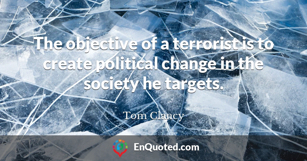 The objective of a terrorist is to create political change in the society he targets.
