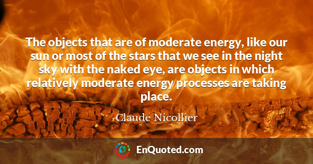 The objects that are of moderate energy, like our sun or most of the stars that we see in the night sky with the naked eye, are objects in which relatively moderate energy processes are taking place.