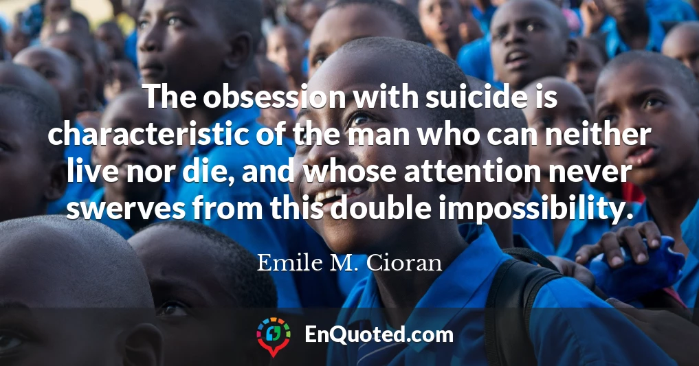 The obsession with suicide is characteristic of the man who can neither live nor die, and whose attention never swerves from this double impossibility.