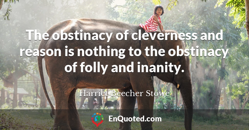 The obstinacy of cleverness and reason is nothing to the obstinacy of folly and inanity.
