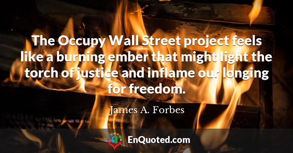 The Occupy Wall Street project feels like a burning ember that might light the torch of justice and inflame our longing for freedom.