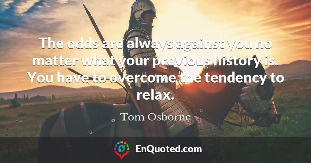 The odds are always against you no matter what your previous history is. You have to overcome the tendency to relax.