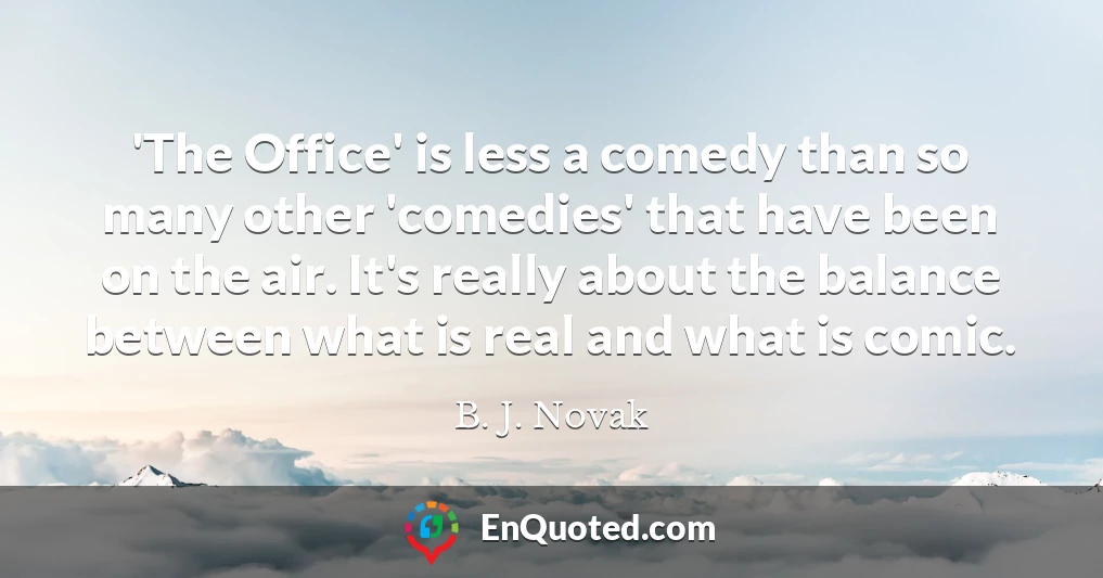 'The Office' is less a comedy than so many other 'comedies' that have been on the air. It's really about the balance between what is real and what is comic.