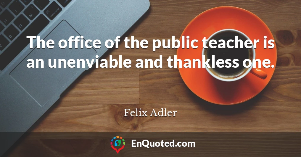 The office of the public teacher is an unenviable and thankless one.