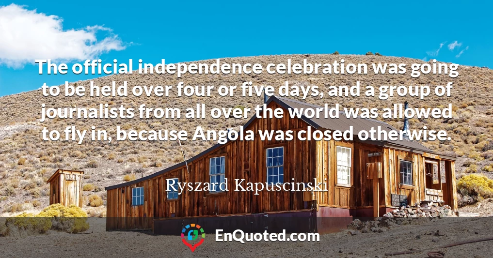The official independence celebration was going to be held over four or five days, and a group of journalists from all over the world was allowed to fly in, because Angola was closed otherwise.