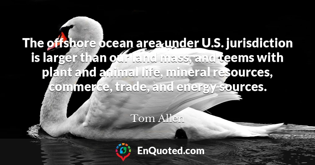 The offshore ocean area under U.S. jurisdiction is larger than our land mass, and teems with plant and animal life, mineral resources, commerce, trade, and energy sources.