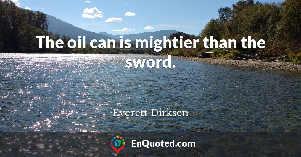 The oil can is mightier than the sword.