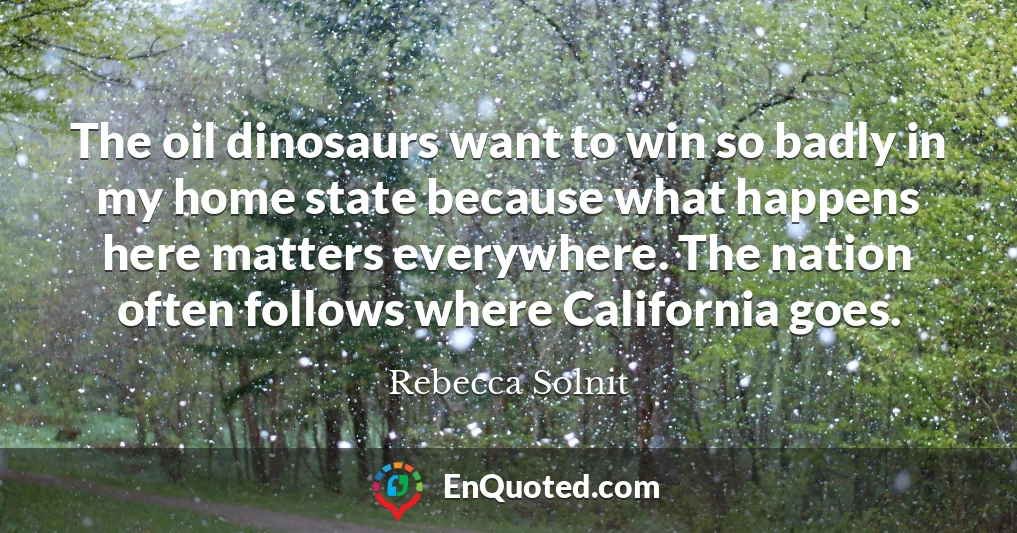The oil dinosaurs want to win so badly in my home state because what happens here matters everywhere. The nation often follows where California goes.