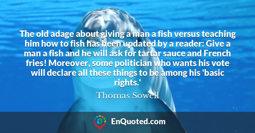 The old adage about giving a man a fish versus teaching him how to fish has been updated by a reader: Give a man a fish and he will ask for tartar sauce and French fries! Moreover, some politician who wants his vote will declare all these things to be among his 'basic rights.'