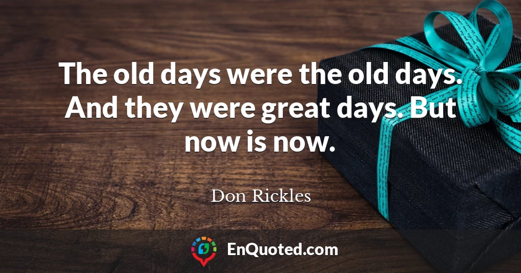 The old days were the old days. And they were great days. But now is now.
