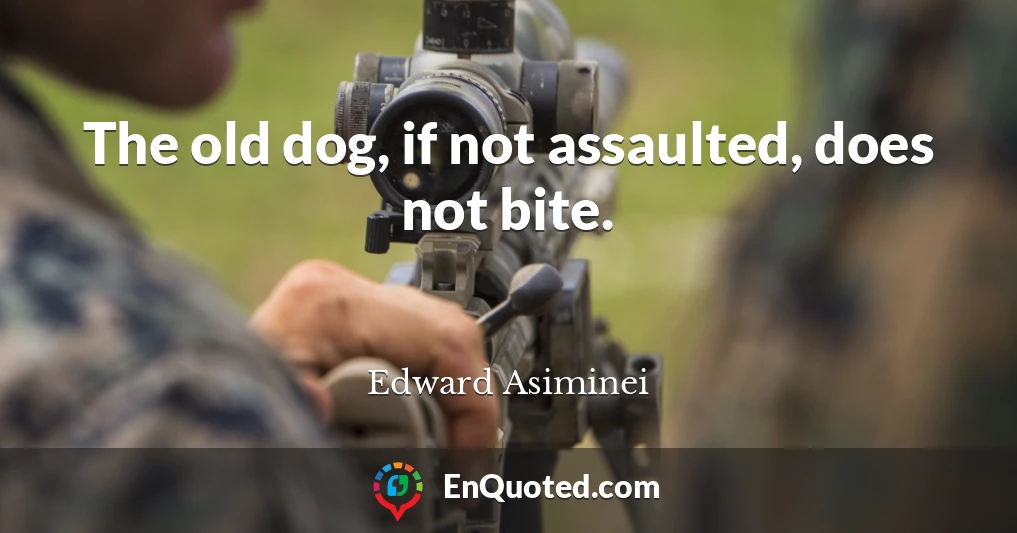 The old dog, if not assaulted, does not bite.