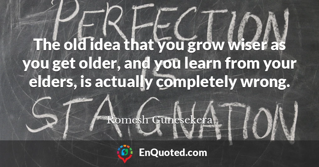The old idea that you grow wiser as you get older, and you learn from your elders, is actually completely wrong.