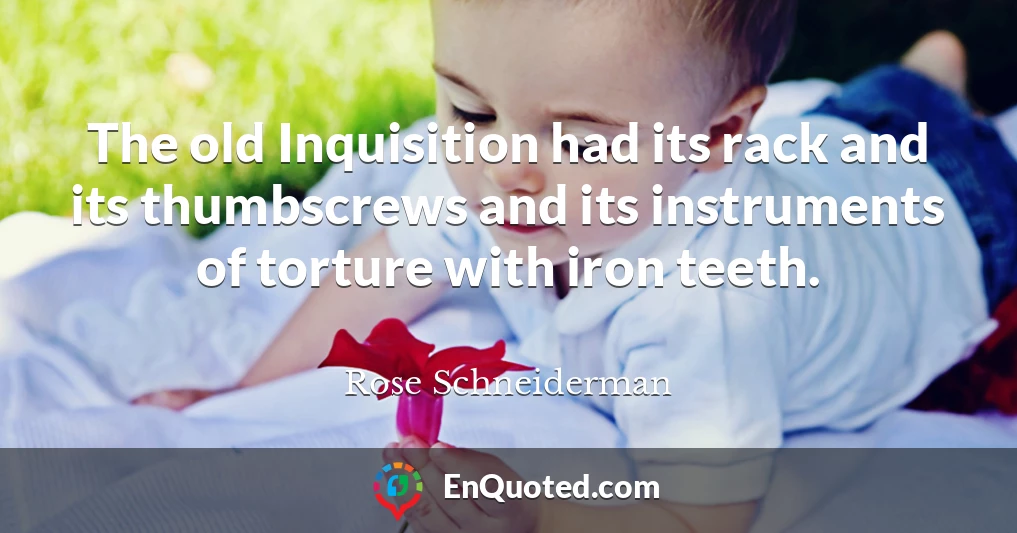 The old Inquisition had its rack and its thumbscrews and its instruments of torture with iron teeth.