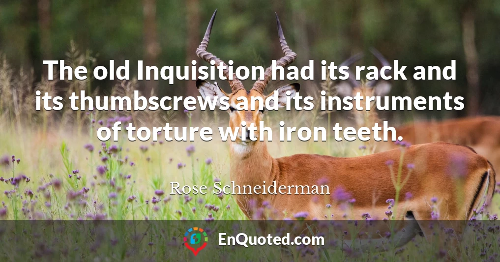 The old Inquisition had its rack and its thumbscrews and its instruments of torture with iron teeth.