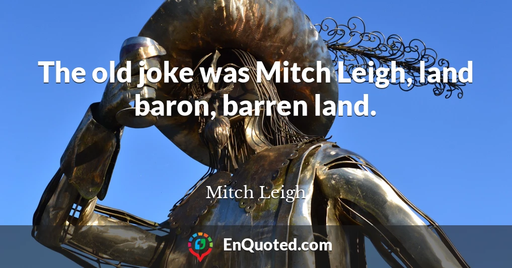 The old joke was Mitch Leigh, land baron, barren land.