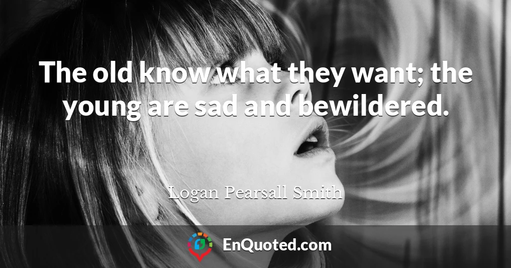 The old know what they want; the young are sad and bewildered.