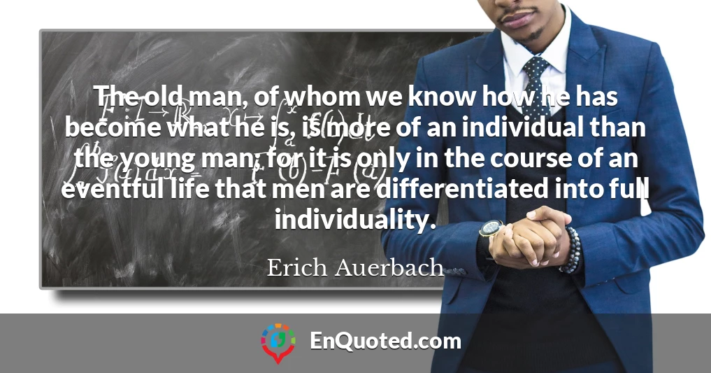 The old man, of whom we know how he has become what he is, is more of an individual than the young man; for it is only in the course of an eventful life that men are differentiated into full individuality.