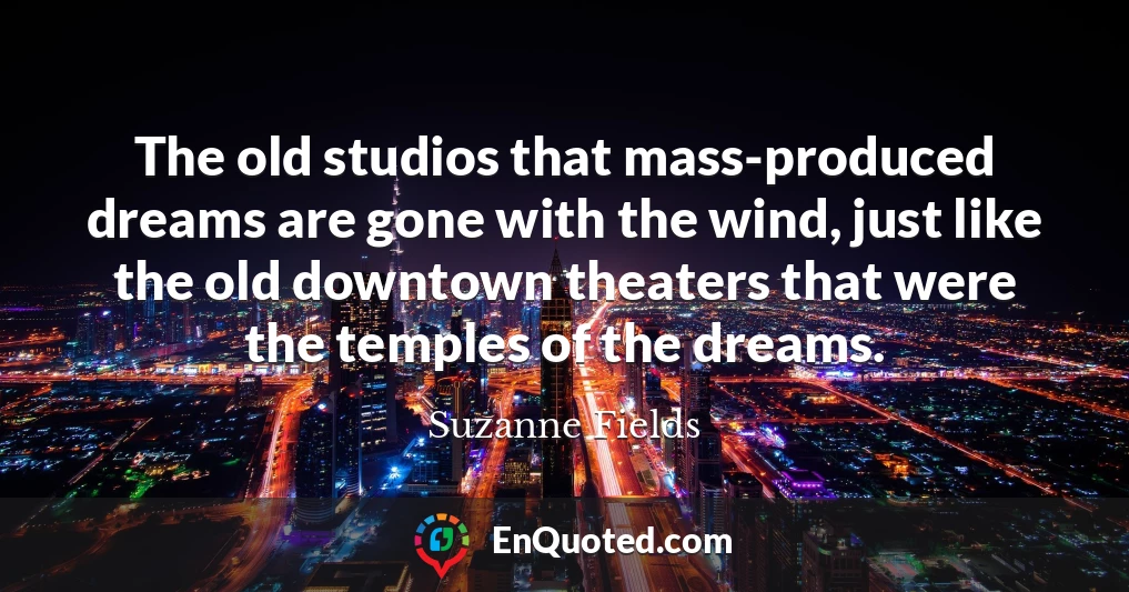The old studios that mass-produced dreams are gone with the wind, just like the old downtown theaters that were the temples of the dreams.