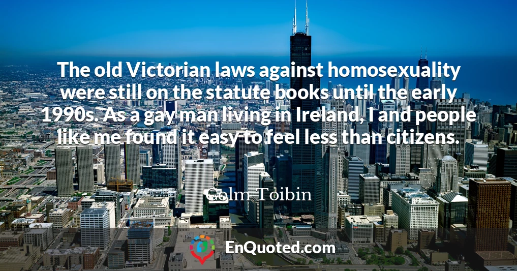 The old Victorian laws against homosexuality were still on the statute books until the early 1990s. As a gay man living in Ireland, I and people like me found it easy to feel less than citizens.