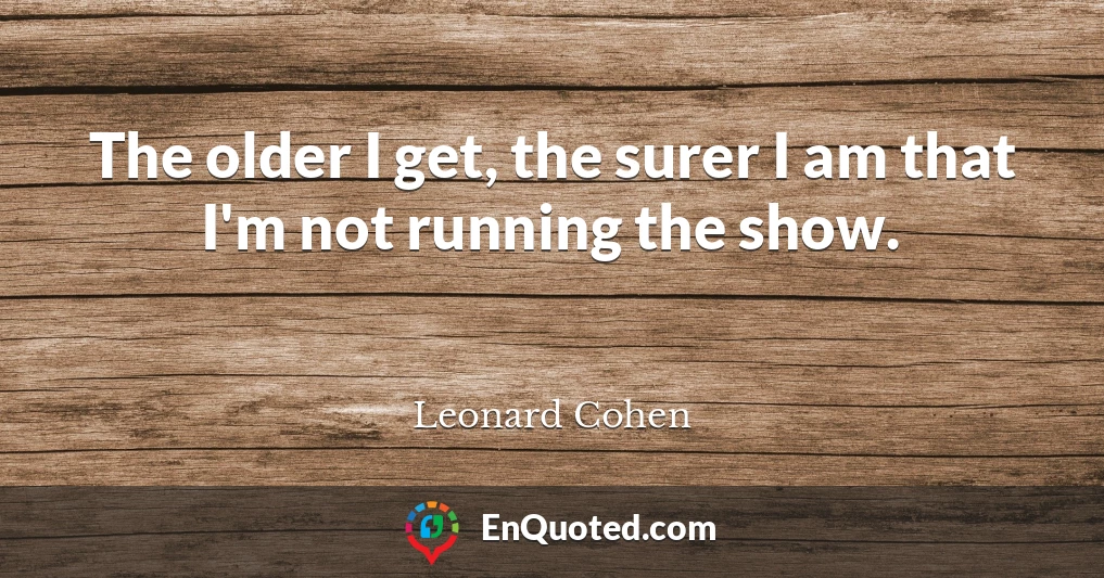 The older I get, the surer I am that I'm not running the show.