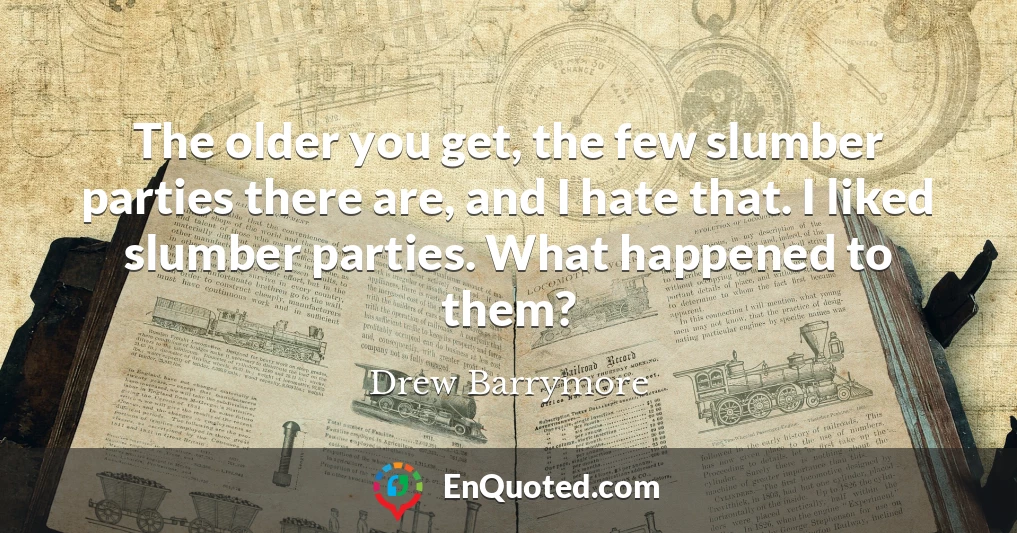 The older you get, the few slumber parties there are, and I hate that. I liked slumber parties. What happened to them?