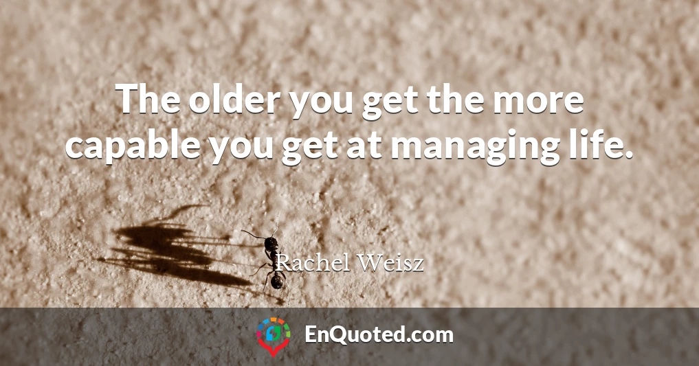 The older you get the more capable you get at managing life.