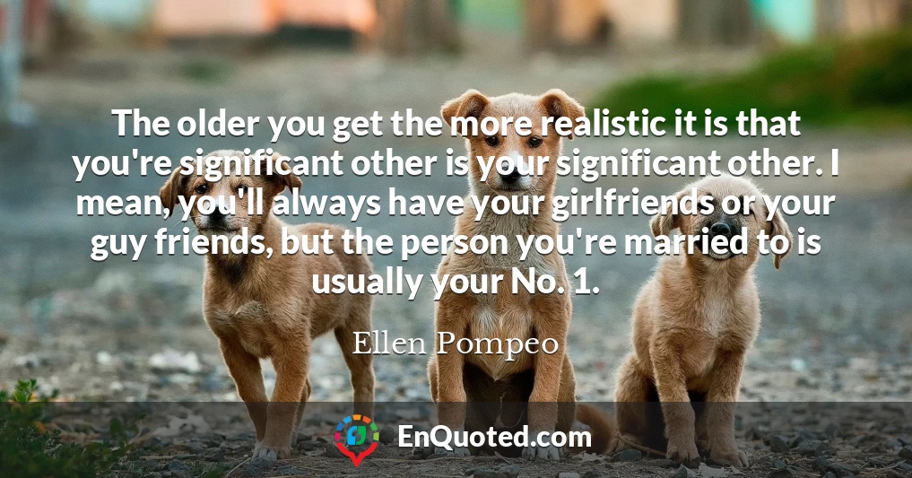 The older you get the more realistic it is that you're significant other is your significant other. I mean, you'll always have your girlfriends or your guy friends, but the person you're married to is usually your No. 1.