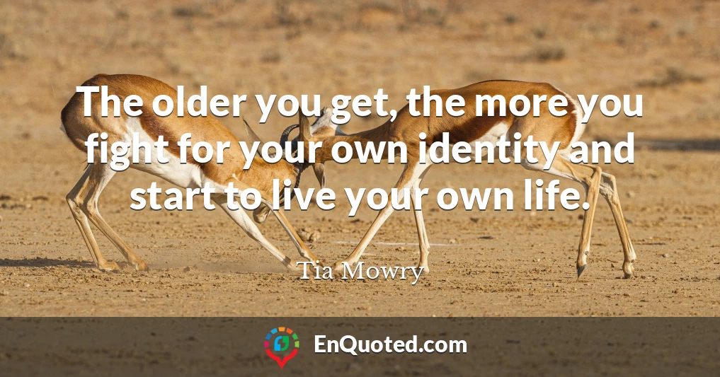 The older you get, the more you fight for your own identity and start to live your own life.
